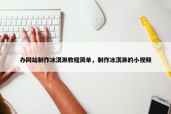 办网站制作冰淇淋教程简单，制作冰淇淋的小视频