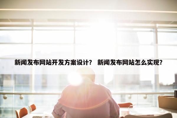 新闻发布网站开发方案设计？ 新闻发布网站怎么实现？