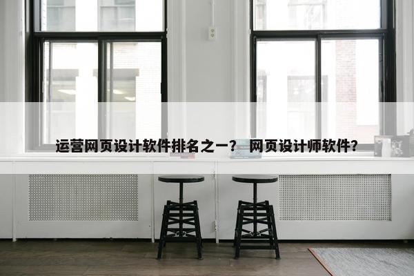 运营网页设计软件排名之一？ 网页设计师软件？