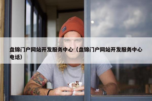 盘锦门户网站开发服务中心（盘锦门户网站开发服务中心电话）