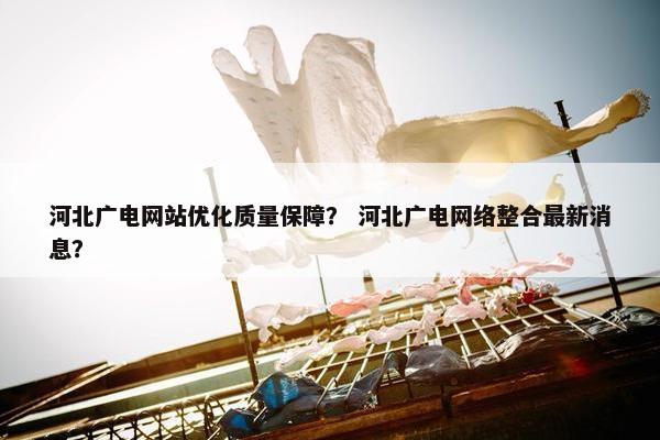 河北广电网站优化质量保障？ 河北广电网络整合最新消息？