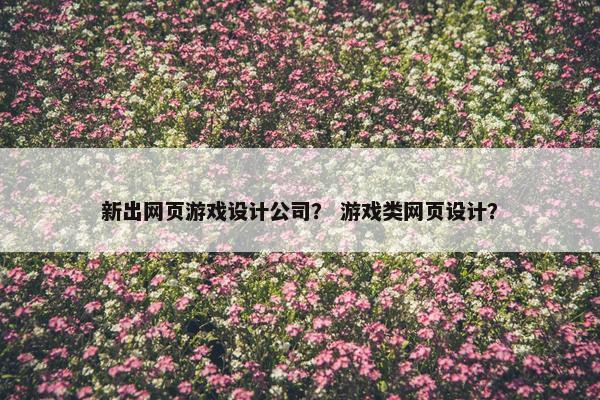 新出网页游戏设计公司？ 游戏类网页设计？