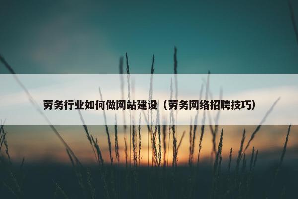 劳务行业如何做网站建设（劳务网络招聘技巧）