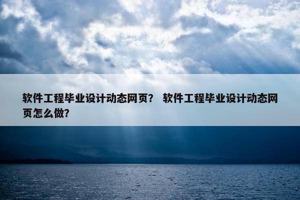 软件工程毕业设计动态网页？ 软件工程毕业设计动态网页怎么做？