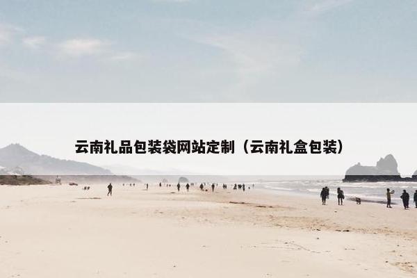 云南礼品包装袋网站定制（云南礼盒包装）