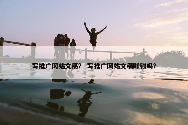 写推广网站文稿？ 写推广网站文稿赚钱吗？