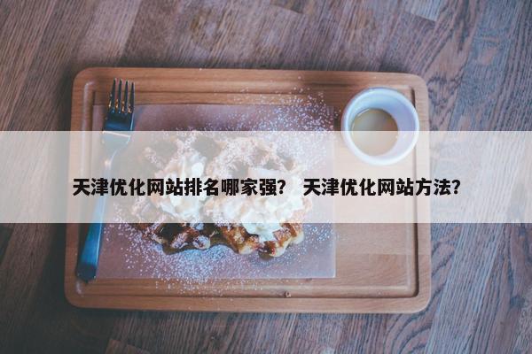 天津优化网站排名哪家强？ 天津优化网站方法？