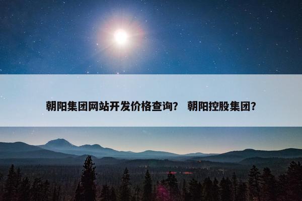 朝阳集团网站开发价格查询？ 朝阳控股集团？
