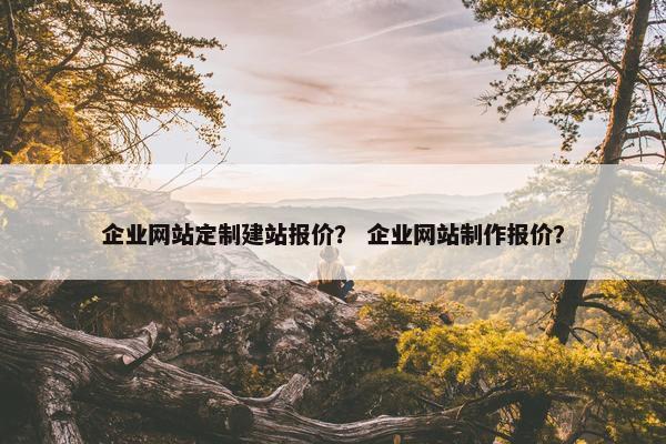 企业网站定制建站报价？ 企业网站制作报价？