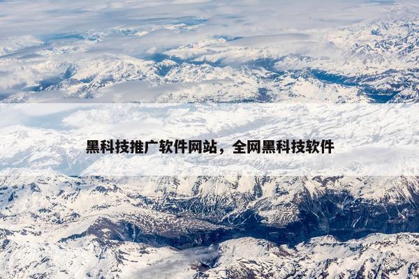 黑科技推广软件网站，全网黑科技软件