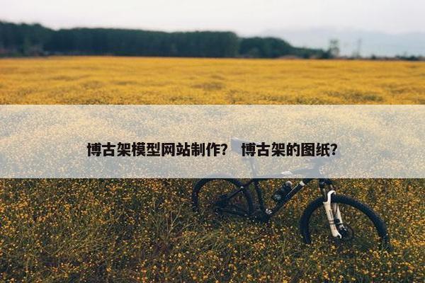 博古架模型网站制作？ 博古架的图纸？