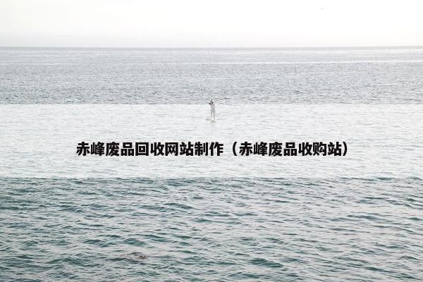 赤峰废品回收网站制作（赤峰废品收购站）