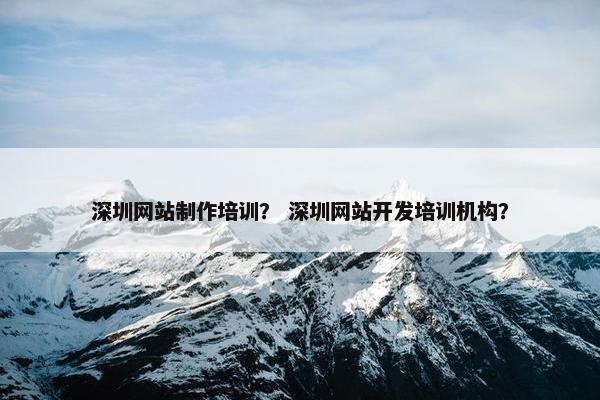 深圳网站制作培训？ 深圳网站开发培训机构？