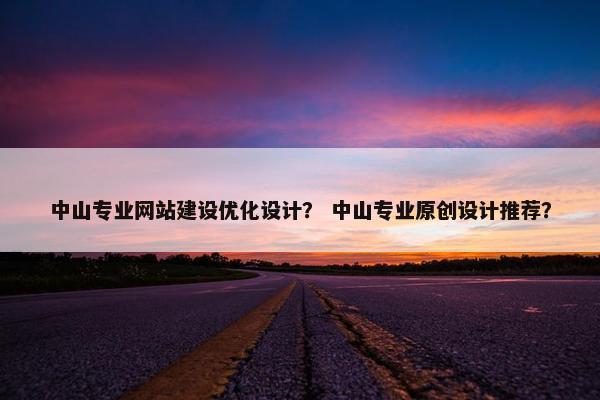 中山专业网站建设优化设计？ 中山专业原创设计推荐？