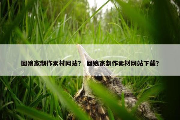 回娘家制作素材网站？ 回娘家制作素材网站下载？