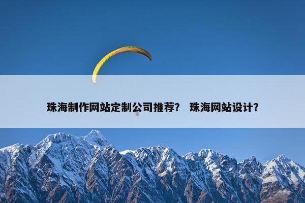 珠海制作网站定制公司推荐？ 珠海网站设计？