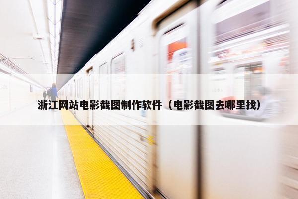 浙江网站电影截图制作软件（电影截图去哪里找）