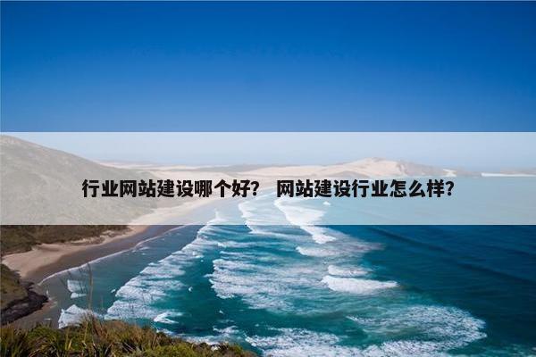 行业网站建设哪个好？ 网站建设行业怎么样？