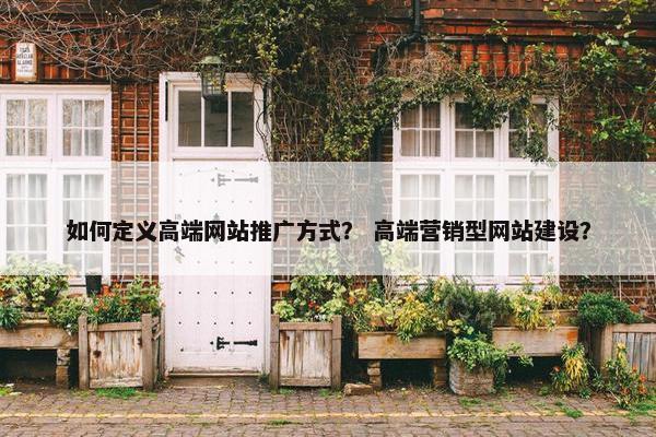 如何定义高端网站推广方式？ 高端营销型网站建设？