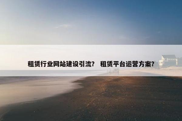 租赁行业网站建设引流？ 租赁平台运营方案？