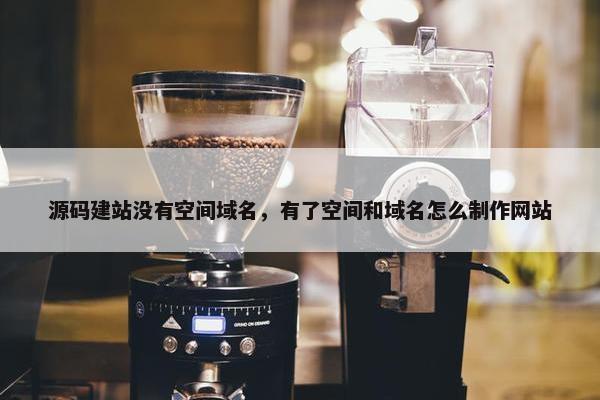 源码建站没有空间域名，有了空间和域名怎么制作网站