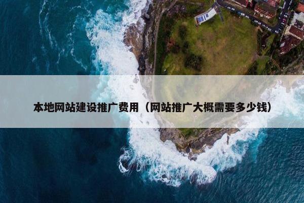 本地网站建设推广费用（网站推广大概需要多少钱）
