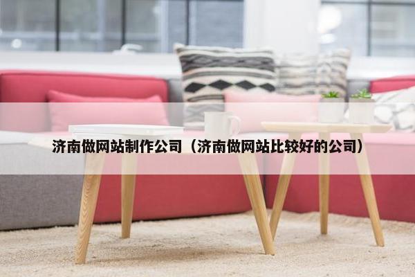 济南做网站制作公司（济南做网站比较好的公司）