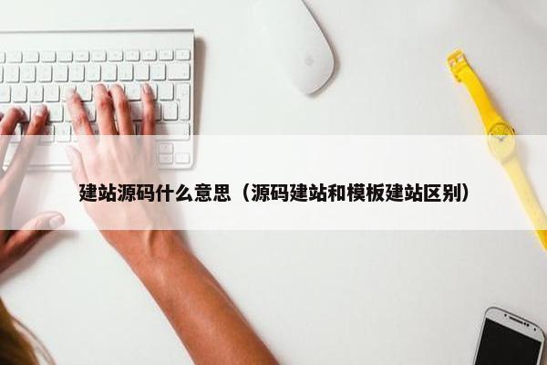 建站源码什么意思（源码建站和模板建站区别）