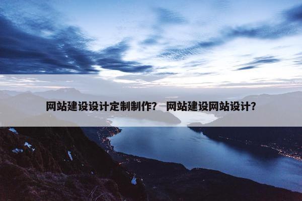 网站建设设计定制制作？ 网站建设网站设计？