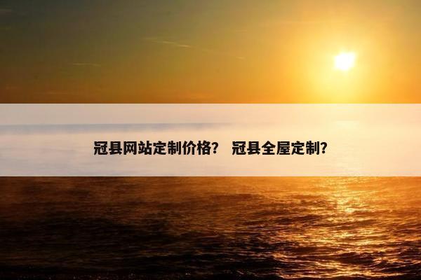 冠县网站定制价格？ 冠县全屋定制？