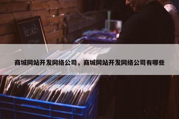 商城网站开发网络公司，商城网站开发网络公司有哪些