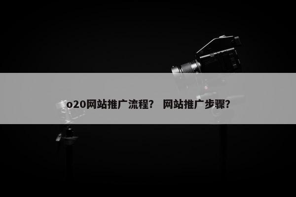 o20网站推广流程？ 网站推广步骤？