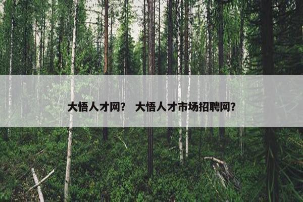 大悟人才网？ 大悟人才市场招聘网？