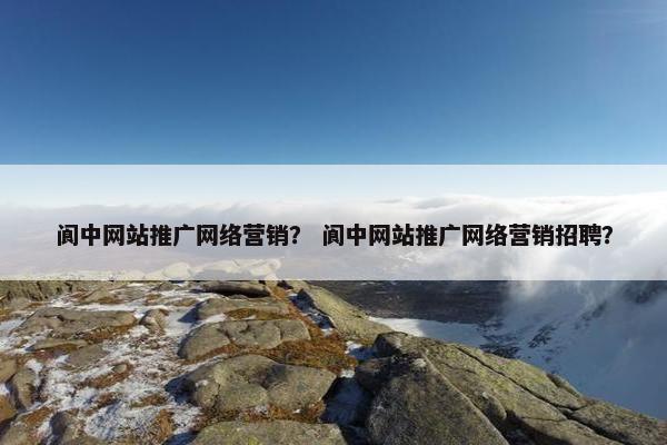 阆中网站推广网络营销？ 阆中网站推广网络营销招聘？