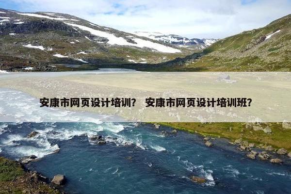 安康市网页设计培训？ 安康市网页设计培训班？