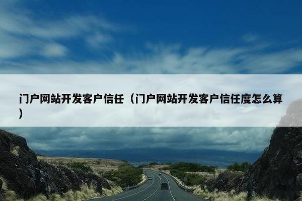 门户网站开发客户信任（门户网站开发客户信任度怎么算）
