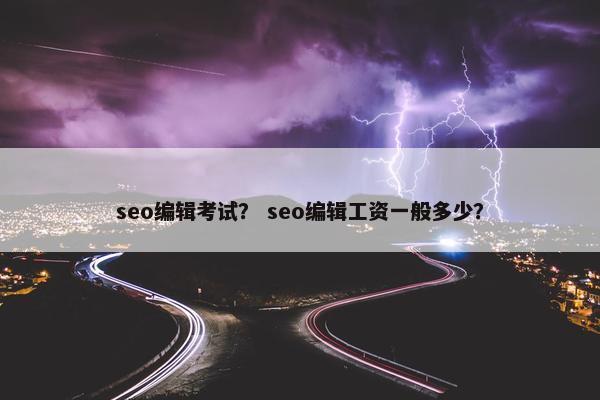 seo编辑考试？ seo编辑工资一般多少？