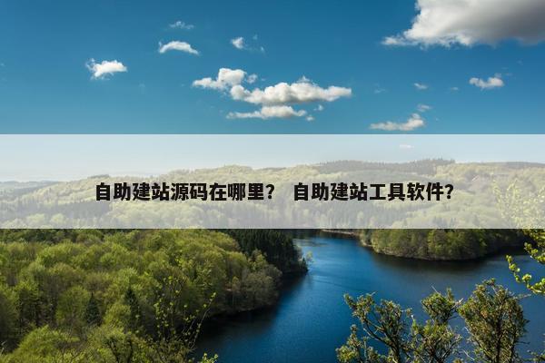 自助建站源码在哪里？ 自助建站工具软件？