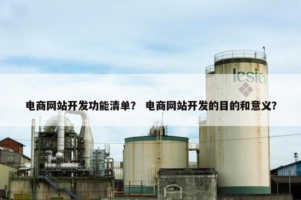 电商网站开发功能清单？ 电商网站开发的目的和意义？