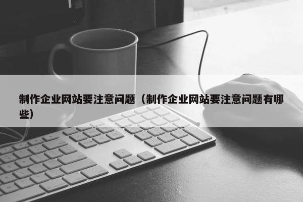 制作企业网站要注意问题（制作企业网站要注意问题有哪些）