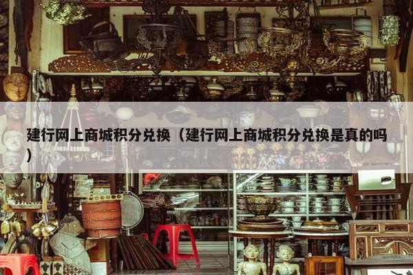 建行网上商城积分兑换（建行网上商城积分兑换是真的吗）