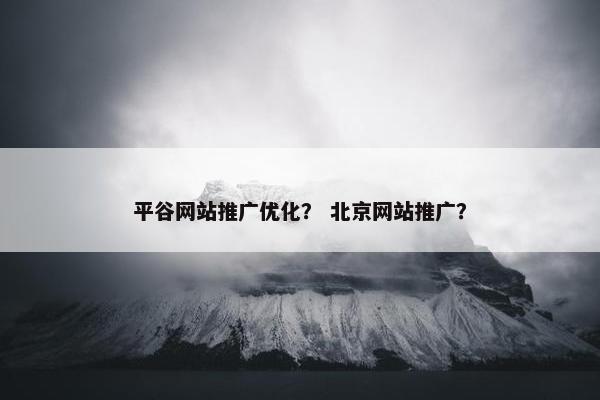平谷网站推广优化？ 北京网站推广？