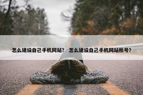 怎么建设自己手机网站？ 怎么建设自己手机网站账号？
