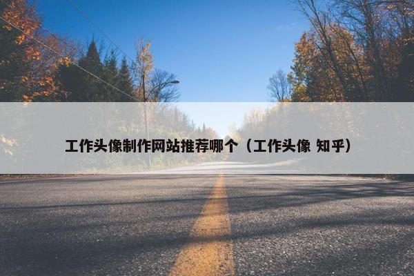 工作头像制作网站推荐哪个（工作头像 知乎）