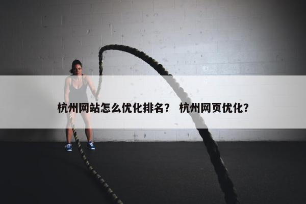 杭州网站怎么优化排名？ 杭州网页优化？
