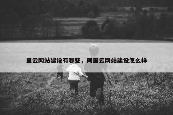 里云网站建设有哪些，阿里云网站建设怎么样