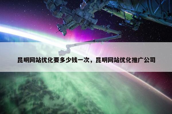 昆明网站优化要多少钱一次，昆明网站优化推广公司