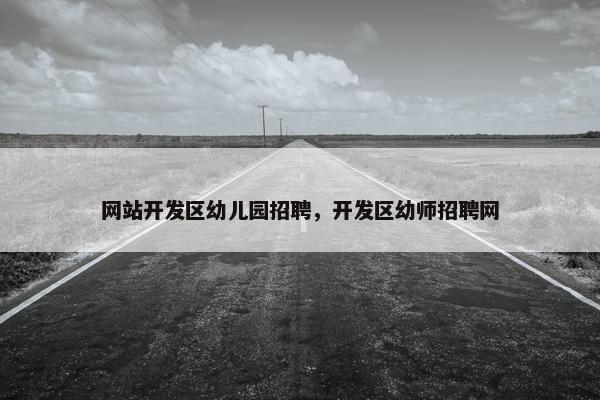 网站开发区幼儿园招聘，开发区幼师招聘网