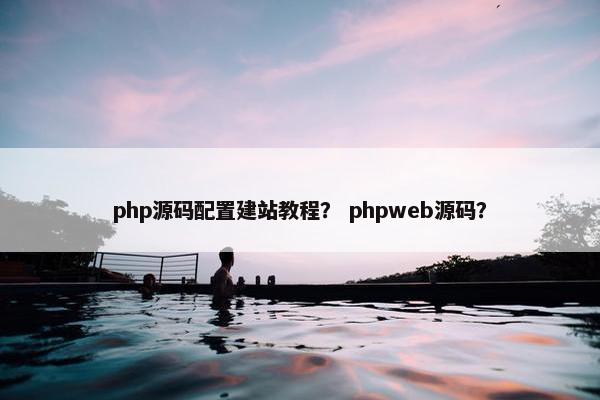 php源码配置建站教程？ phpweb源码？