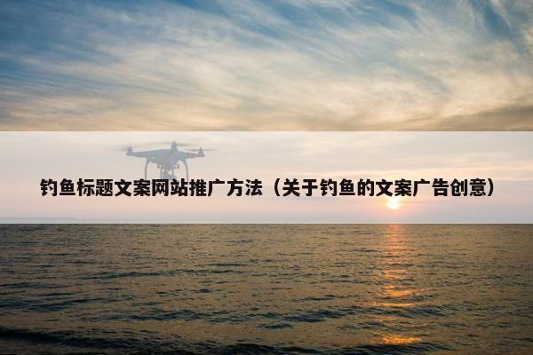 钓鱼标题文案网站推广方法（关于钓鱼的文案广告创意）